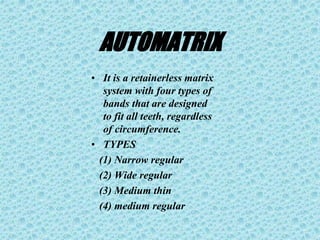 AUTOMATRIX
• It is a retainerless matrix
system with four types of
bands that are designed
to fit all teeth, regardless
of circumference.
• TYPES
(1) Narrow regular
(2) Wide regular
(3) Medium thin
(4) medium regular
 