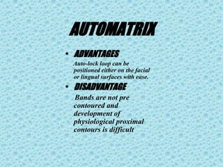 AUTOMATRIX
• ADVANTAGES
Auto-lock loop can be
positioned either on the facial
or lingual surfaces with ease.
• DISADVANTAGE
Bands are not pre
contoured and
development of
physiological proximal
contours is difficult
 