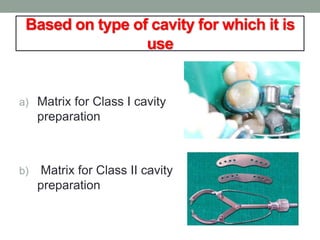 Based on type of cavity for which it is
use
a) Matrix for Class I cavity
preparation
b) Matrix for Class II cavity
preparation
 