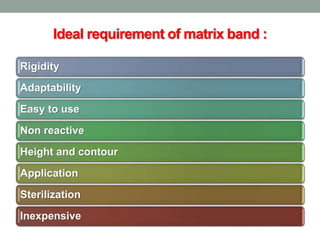 Ideal requirement of matrix band :
Rigidity
Adaptability
Easy to use
Non reactive
Height and contour
Application
Sterilization
Inexpensive
 