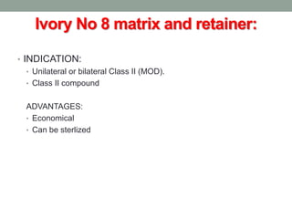 Ivory No 8 matrix and retainer:
• INDICATION:
• Unilateral or bilateral Class II (MOD).
• Class II compound
ADVANTAGES:
• Economical
• Can be sterlized
 