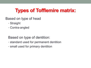Types of Tofflemire matrix:
Based on type of head
• Straight
• Contra-angled
Based on type of dentition:
• standard used for permanent dentition
• small used for primary dentition
 