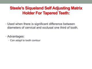 Steele’s Siqueland Self Adjusting Matrix
Holder For Tapered Teeth:
• Used when there is significant difference between
diameters of cervical and occlusal one third of tooth.
• Advantages:
• Can adapt to tooth contour
 