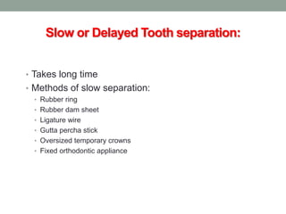 Slow or Delayed Tooth separation:
• Takes long time
• Methods of slow separation:
• Rubber ring
• Rubber dam sheet
• Ligature wire
• Gutta percha stick
• Oversized temporary crowns
• Fixed orthodontic appliance
 