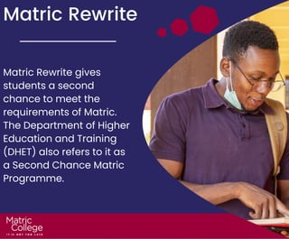 Matric Rewrite
Matric Rewrite gives
students a second
chance to meet the
requirements of Matric.
The Department of Higher
Education and Training
(DHET) also refers to it as
a Second Chance Matric
Programme.
 