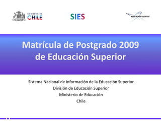 Matrícula de Postgrado 2009de Educación Superior Sistema Nacional de Información de la Educación Superior División de Educación Superior Ministerio de Educación Chile 