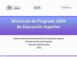 Matrícula de Pregrado 2009
  de Educación Superior

 Sistema Nacional de Información de la Educación Superior
              División de Educación Superior
                 Ministerio de Educación
                           Chile
 