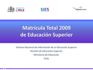 Matrícula Total 2009
    de Educación Superior

Sistema Nacional de Información de la Educación Superior
             División de Educación Superior
                Ministerio de Educación
                          Chile
 