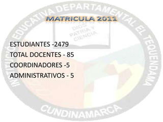 MATRICULA 2011 ESTUDIANTES -2479 TOTAL DOCENTES - 85 COORDINADORES -5 ADMINISTRATIVOS - 5 