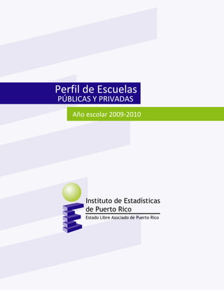 Perfil de escuelas privadas                     Instituto de Estadísticas de Puerto Rico
Año escolar 2008-2009                                    Estado Libre Asociado de Puerto Rico




                        Perfil de Escuelas
                        PÚBLICAS Y PRIVADAS
                              Año escolar 2009-2010
 