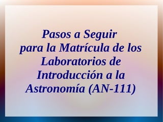 Pasos a Seguir
para la Matrícula de los
    Laboratorios de
   Introducción a la
 Astronomía (AN-111)
 