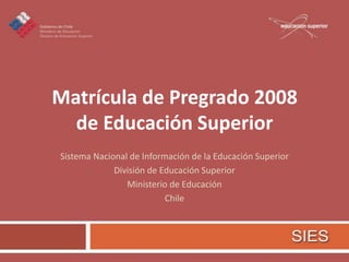 Matrícula de Pregrado 2008
  de Educación Superior
Sistema Nacional de Información de la Educación Superior
             División de Educación Superior
                Ministerio de Educación
                          Chile
 