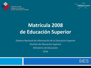 Matrícula 2008
   de Educación Superior
Sistema Nacional de Información de la Educación Superior
             División de Educación Superior
                Ministerio de Educación
                          Chile
 