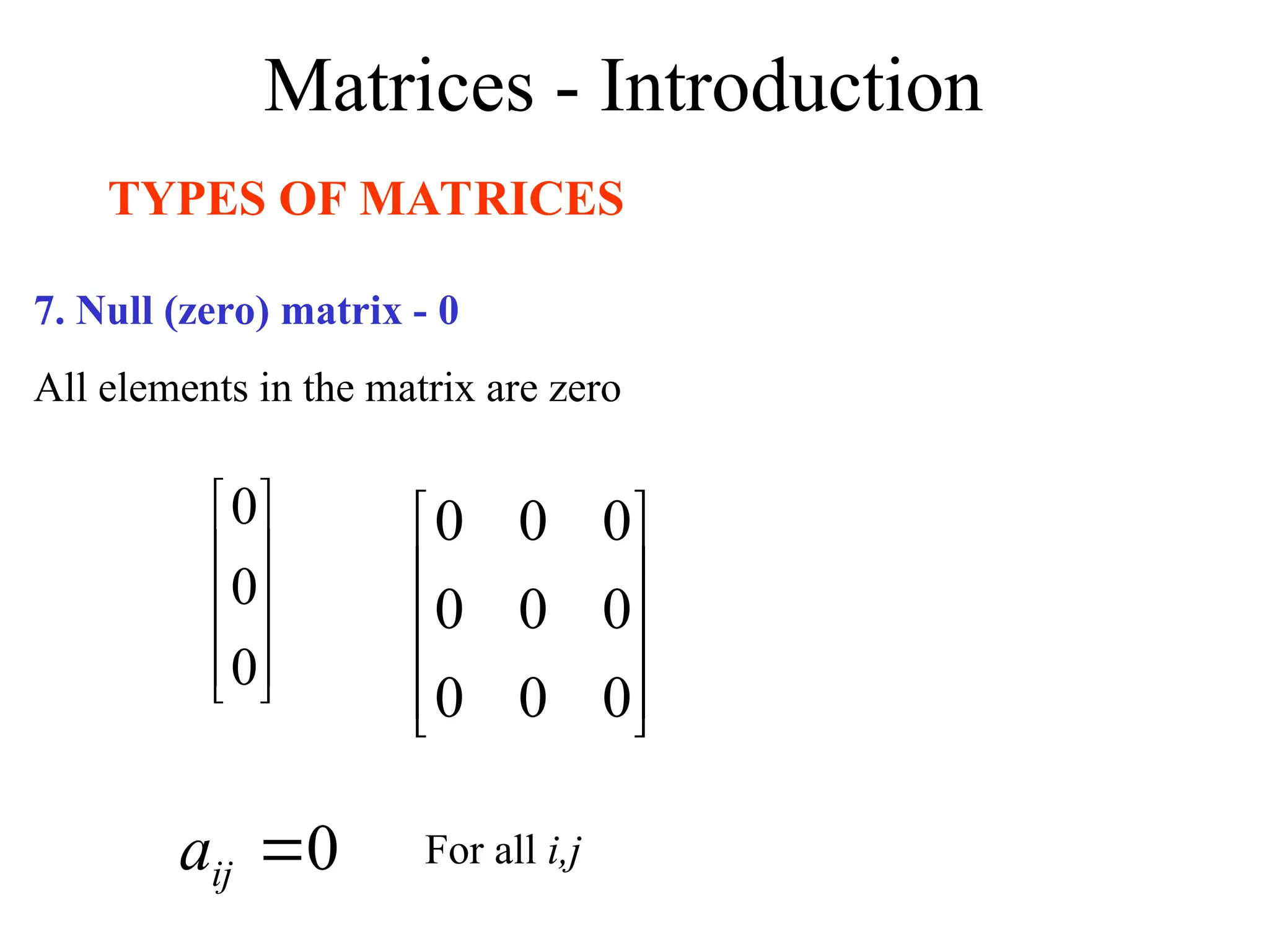 Matrices - Introduction
TYPES OF MATRICES
7. Null (zero) matrix - 0
All elements in the matrix are zero










0
0
0










0
0
0
0
0
0
0
0
0
0

ij
a For all i,j
 