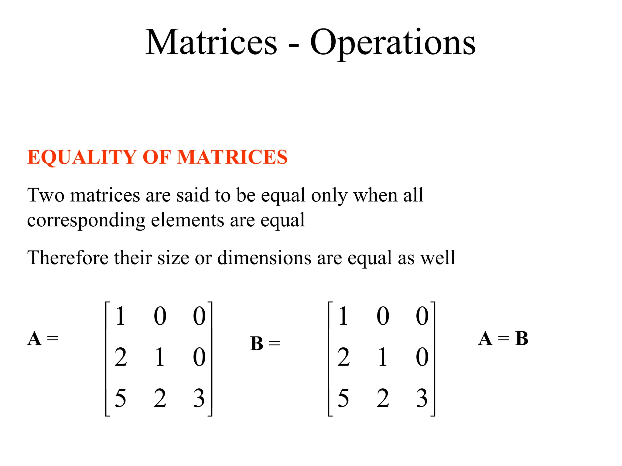 Matrices - Operations
EQUALITY OF MATRICES
Two matrices are said to be equal only when all
corresponding elements are equal
Therefore their size or dimensions are equal as well










3
2
5
0
1
2
0
0
1










3
2
5
0
1
2
0
0
1
A = B = A = B
 