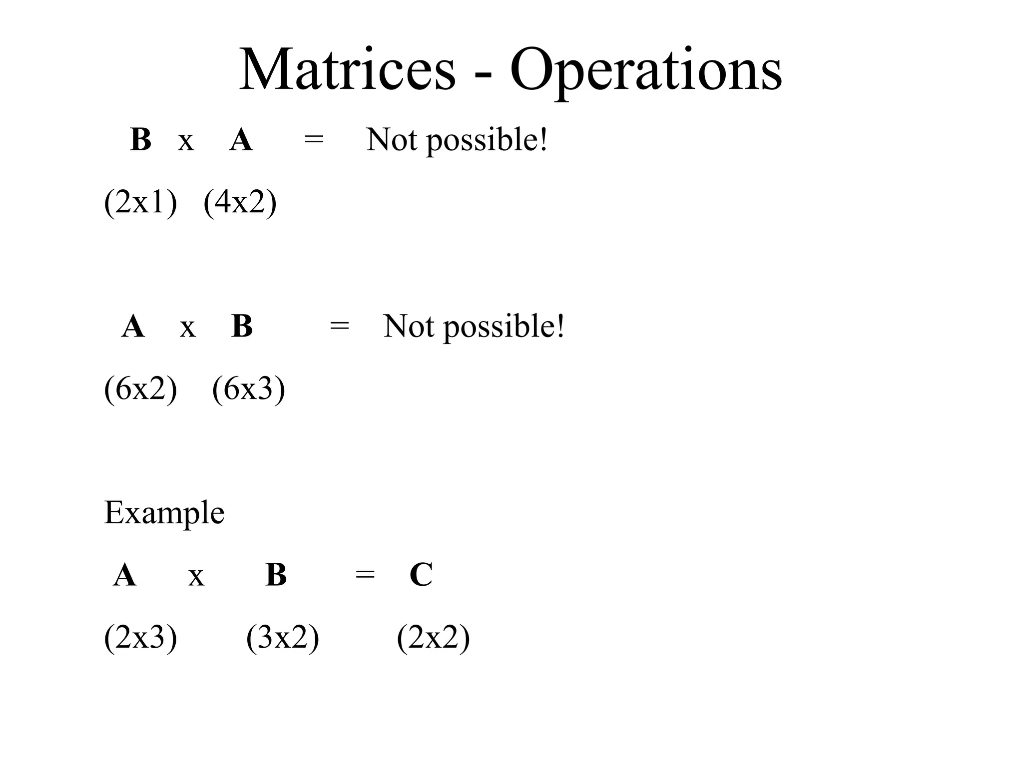 Matrices - Operations
B x A = Not possible!
(2x1) (4x2)
A x B = Not possible!
(6x2) (6x3)
Example
A x B = C
(2x3) (3x2) (2x2)
 