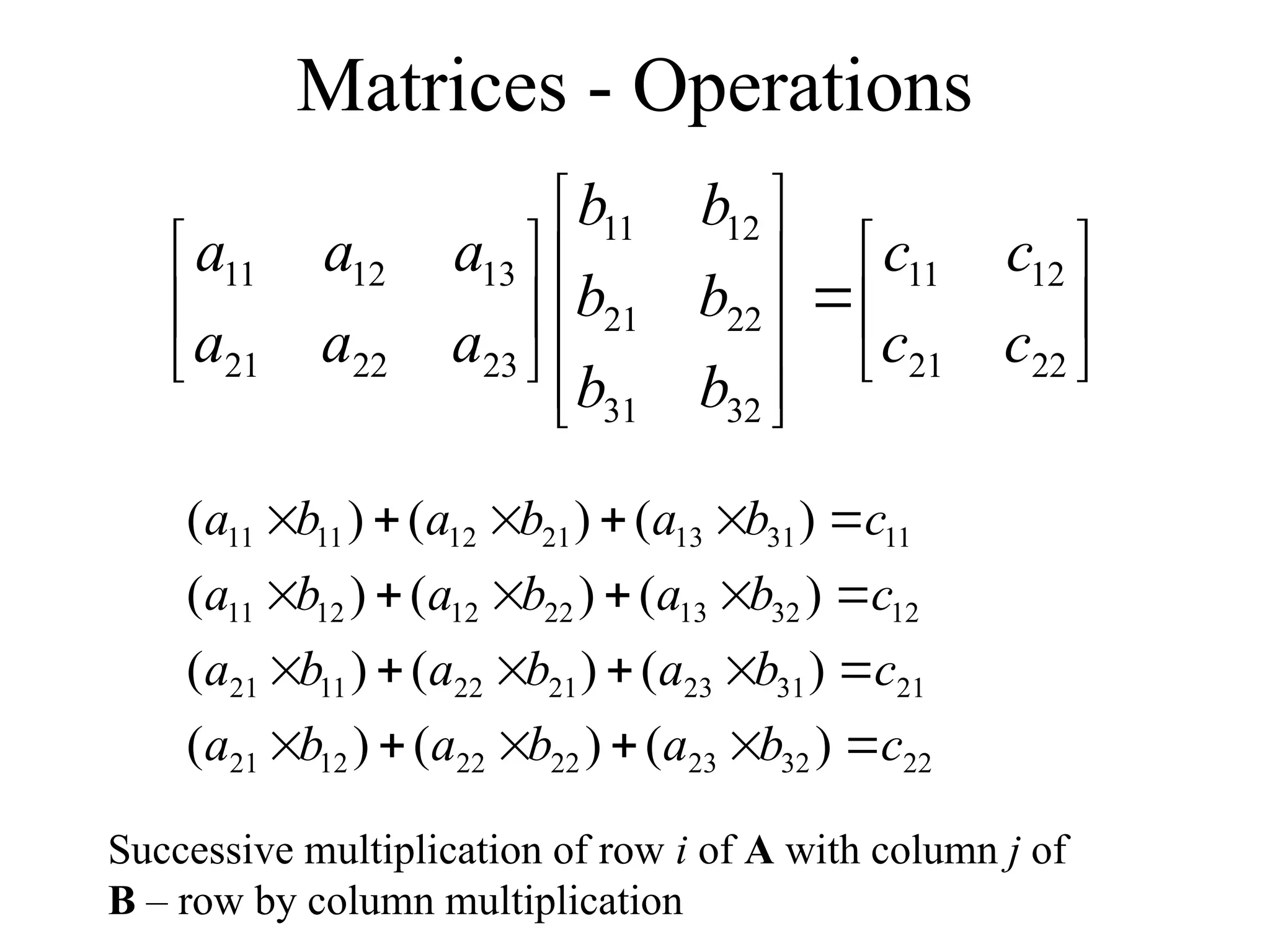 Matrices - Operations























22
21
12
11
32
31
22
21
12
11
23
22
21
13
12
11
c
c
c
c
b
b
b
b
b
b
a
a
a
a
a
a
22
32
23
22
22
12
21
21
31
23
21
22
11
21
12
32
13
22
12
12
11
11
31
13
21
12
11
11
)
(
)
(
)
(
)
(
)
(
)
(
)
(
)
(
)
(
)
(
)
(
)
(
c
b
a
b
a
b
a
c
b
a
b
a
b
a
c
b
a
b
a
b
a
c
b
a
b
a
b
a
























Successive multiplication of row i of A with column j of
B – row by column multiplication
 