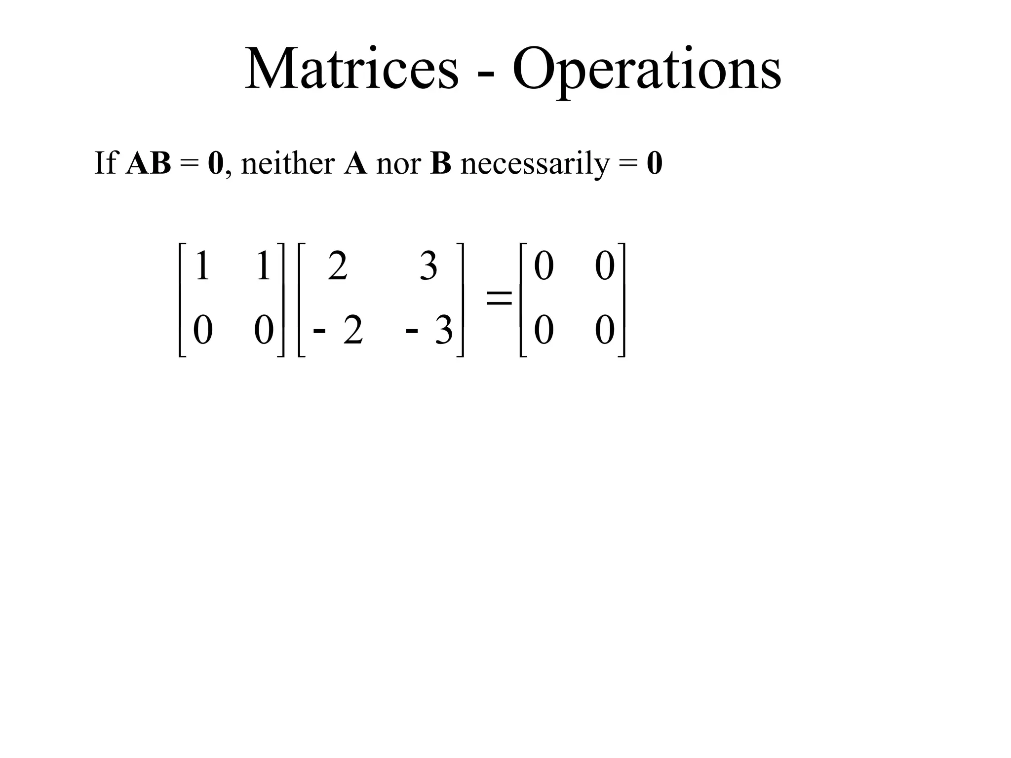 Matrices - Operations
If AB = 0, neither A nor B necessarily = 0





















0
0
0
0
3
2
3
2
0
0
1
1
 