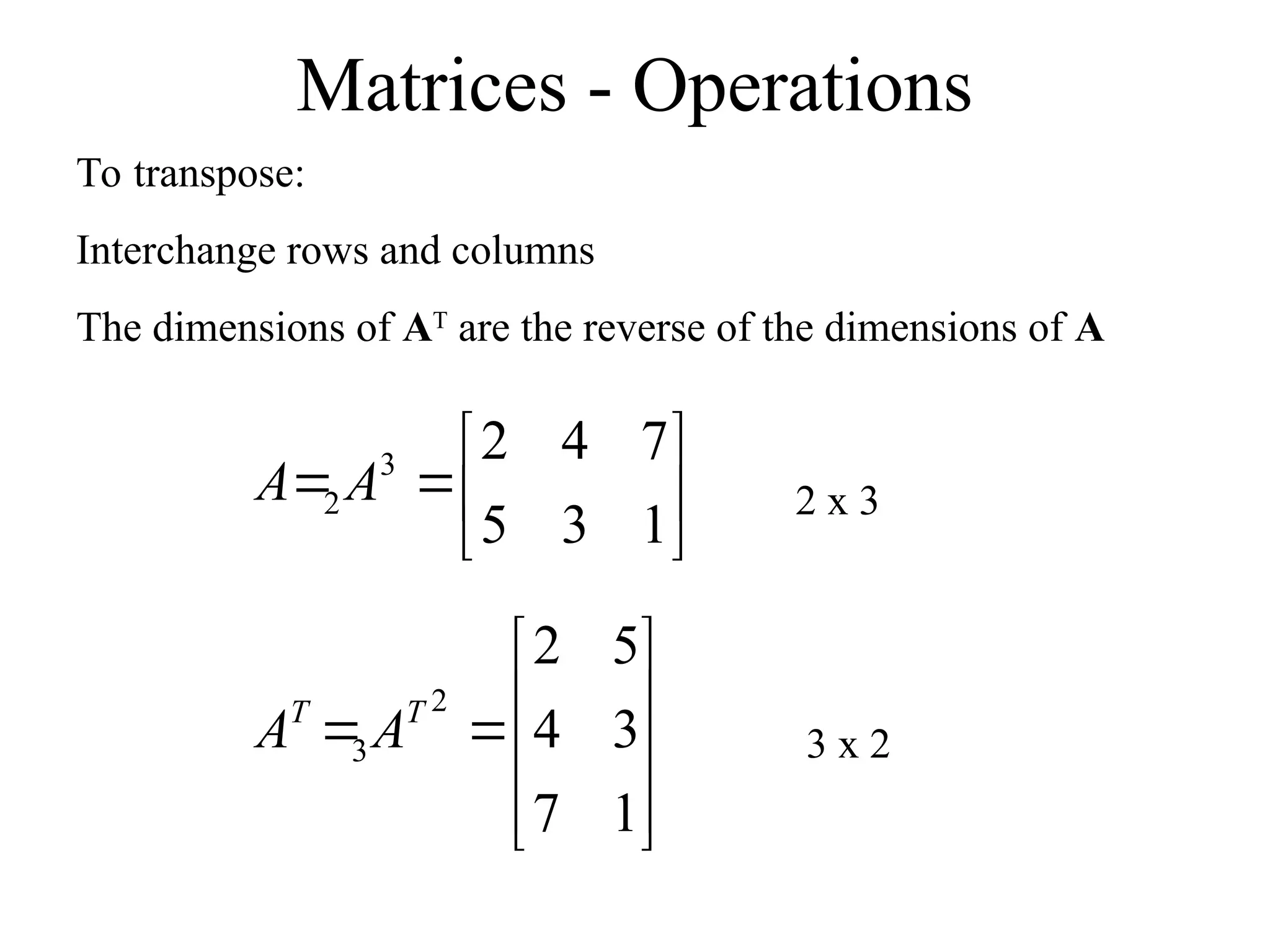 Matrices - Operations
To transpose:
Interchange rows and columns
The dimensions of AT
are the reverse of the dimensions of A








1
3
5
7
4
2
3
2 A
A












1
7
3
4
5
2
2
3
T
T
A
A
2 x 3
3 x 2
 
