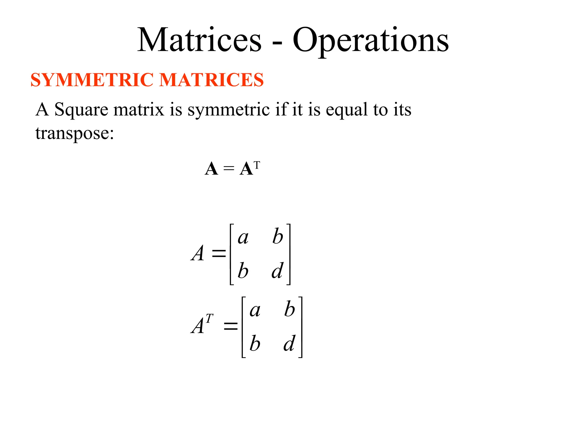 Matrices - Operations
SYMMETRIC MATRICES
A Square matrix is symmetric if it is equal to its
transpose:
A = AT














d
b
b
a
A
d
b
b
a
A
T
 