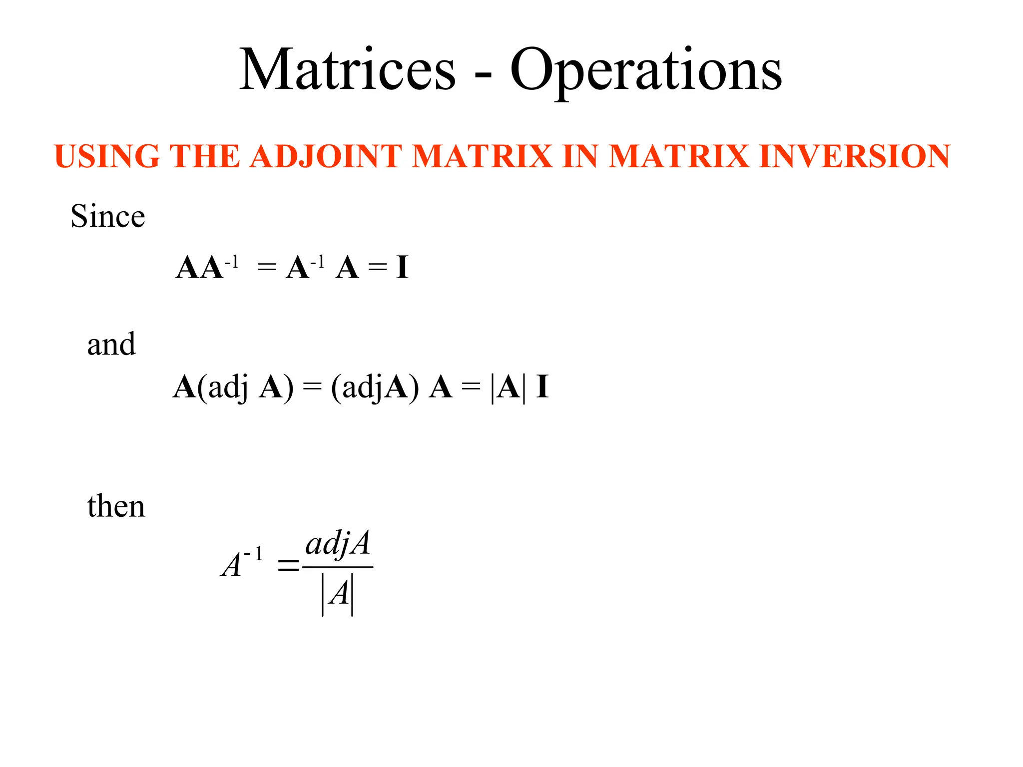 Matrices - Operations
USING THE ADJOINT MATRIX IN MATRIX INVERSION
A
adjA
A 
 1
Since
AA-1
= A-1
A = I
and
A(adj A) = (adjA) A = |A| I
then
 