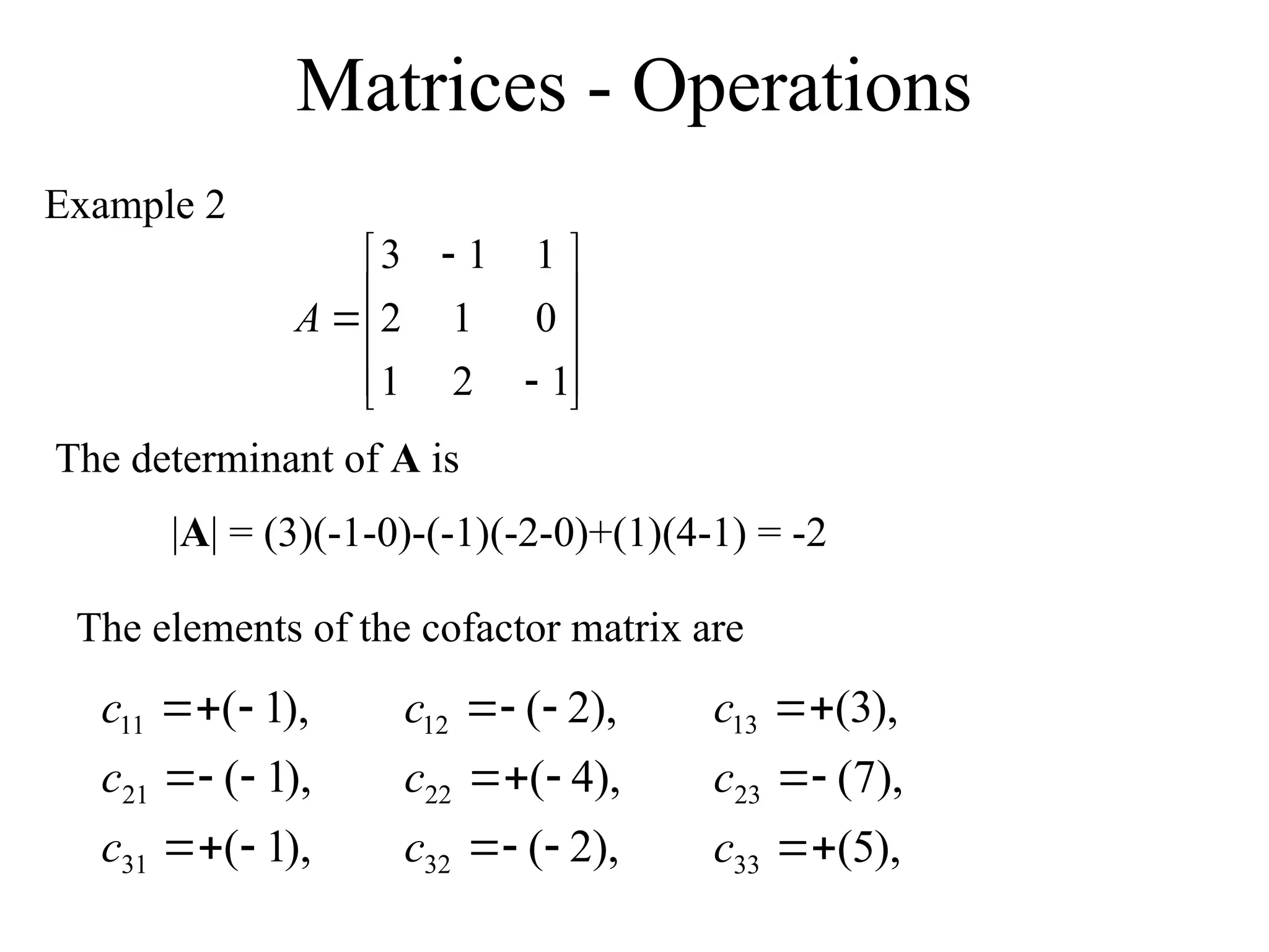 Matrices - Operations
Example 2













1
2
1
0
1
2
1
1
3
A
|A| = (3)(-1-0)-(-1)(-2-0)+(1)(4-1) = -2
),
1
(
),
1
(
),
1
(
31
21
11









c
c
c
The determinant of A is
The elements of the cofactor matrix are
),
2
(
),
4
(
),
2
(
32
22
12









c
c
c
),
5
(
),
7
(
),
3
(
33
23
13






c
c
c
 