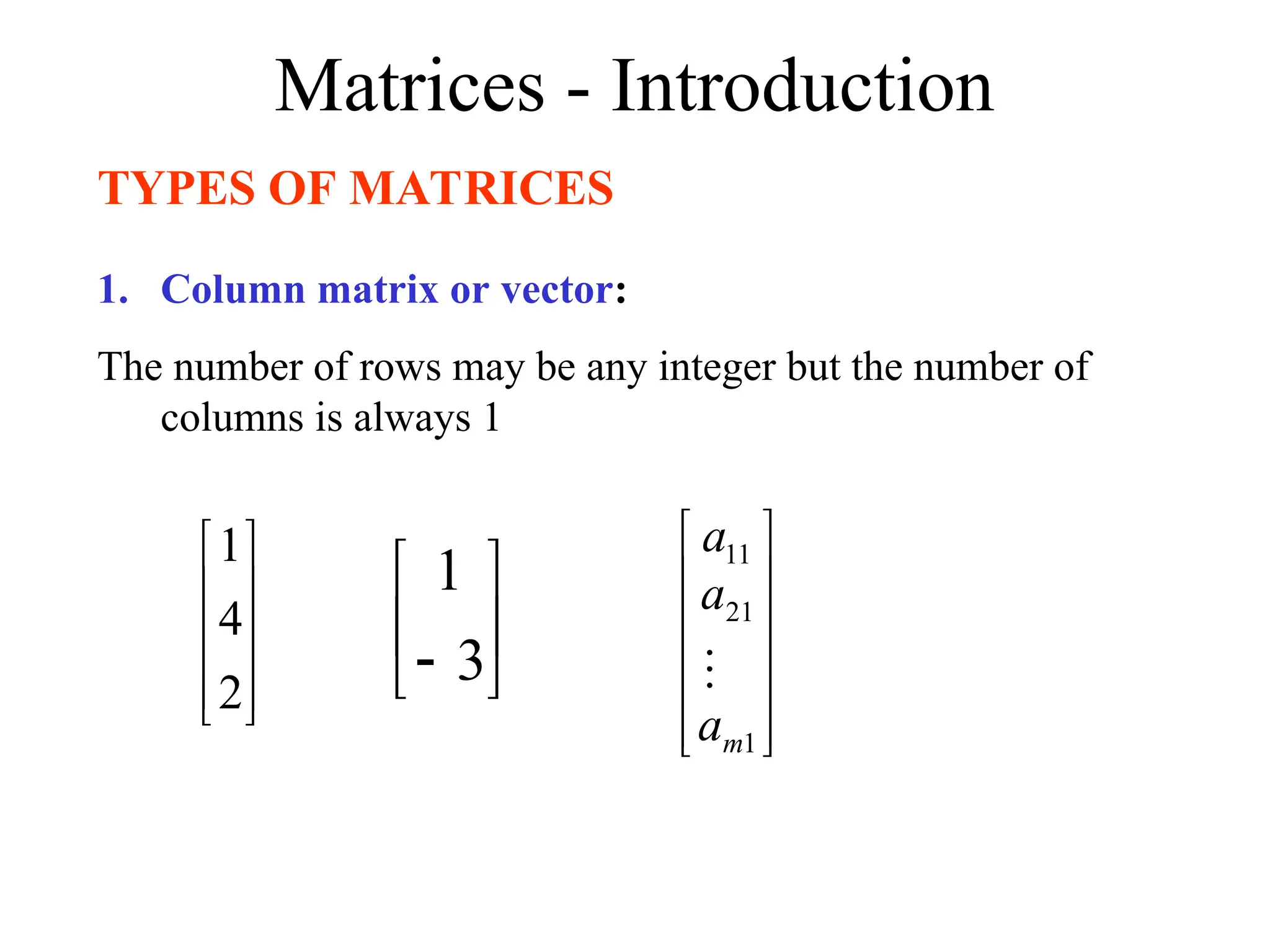 Matrices - Introduction
TYPES OF MATRICES
1. Column matrix or vector:
The number of rows may be any integer but the number of
columns is always 1










2
4
1






 3
1












1
21
11
m
a
a
a

 