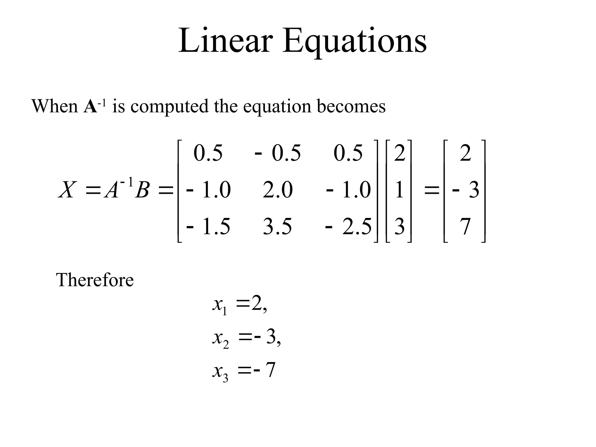 Linear Equations
When A-1
is computed the equation becomes






































 
7
3
2
3
1
2
5
.
2
5
.
3
5
.
1
0
.
1
0
.
2
0
.
1
5
.
0
5
.
0
5
.
0
1
B
A
X
Therefore
7
,
3
,
2
3
2
1





x
x
x
 