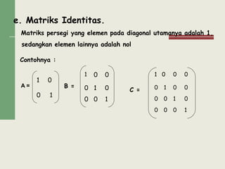 e. Matriks Identitas.
Matriks persegi yang elemen pada diagonal utamanya adalah 1,
sedangkan elemen lainnya adalah nol
Contohnya :
A = B =
C =
1
0
0
1
1
1
1
0 0
0 0
0 0
1 0 0 0
0 0 0
0100
0 0 0 1
1
 