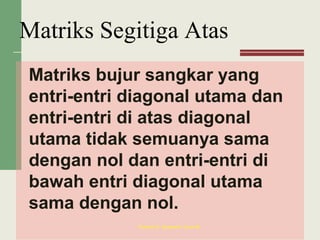 Matriks bujur sangkar yang
entri-entri diagonal utama dan
entri-entri di atas diagonal
utama tidak semuanya sama
dengan nol dan entri-entri di
bawah entri diagonal utama
sama dengan nol.
Purnami E. Soewardi / June 08
Matriks Segitiga Atas
 