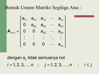 Bentuk Umum Matriks Segitiga Atas :
jinjni
a
a
aa
aaa
aaaa
ij
nn
n
n
n
nn
≤==
















=×
;,,3,2,1;,,3,2,1
nolsemuanyatidakdengan
000
00
0
333
22322
1131211






A
 