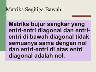Matriks bujur sangkar yang
entri-entri diagonal dan entri-
entri di bawah diagonal tidak
semuanya sama dengan nol
dan entri-entri di atas entri
diagonal adalah nol.
Matriks Segitiga Bawah
 