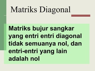 Matriks bujur sangkar
yang entri entri diagonal
tidak semuanya nol, dan
entri-entri yang lain
adalah nol
Matriks Diagonal
 