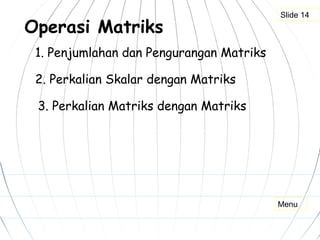 Operasi Matriks
1. Penjumlahan dan Pengurangan Matriks
2. Perkalian Skalar dengan Matriks
3. Perkalian Matriks dengan Matriks
Slide 14
Menu
 