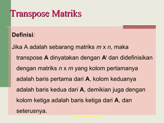 Definisi:
Jika A adalah sebarang matriks m x n, maka
transpose A dinyatakan dengan At
dan didefinisikan
dengan matriks n x m yang kolom pertamanya
adalah baris pertama dari A, kolom keduanya
adalah baris kedua dari A, demikian juga dengan
kolom ketiga adalah baris ketiga dari A, dan
seterusnya.
Purnami E. Soewardi / June 08
Transpose MatriksTranspose Matriks
 