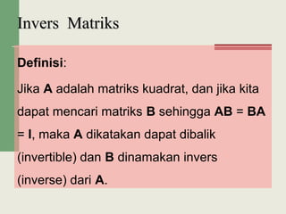 Definisi:
Jika A adalah matriks kuadrat, dan jika kita
dapat mencari matriks B sehingga AB = BA
= I, maka A dikatakan dapat dibalik
(invertible) dan B dinamakan invers
(inverse) dari A.
Invers MatriksInvers Matriks
 