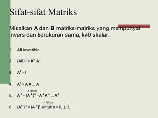 Misalkan A dan B matriks-matriks yang mempunyai
invers dan berukuran sama, k≠0 skalar.
Sifat-sifat Matriks
1. AB invertible
2. (AB)-1
= B-1
A-1
3. A0
= I
4. An
= A A ... A
5. A-n
= (A-1
)n
= A-1
A-1
... A-1
6. (An
)-1
= (A-1
)n
untuk n = 0, 1, 2, ...
n faktor
n faktor
 