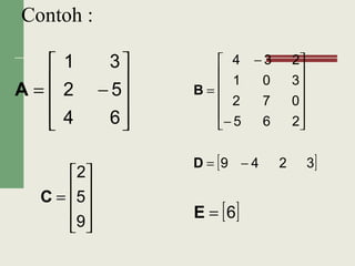 Contoh :










−=
64
52
31
A












−
−
=
265
072
301
234
B










=
9
5
2
C
[ ]3249 −=D
[ ]6=E
 