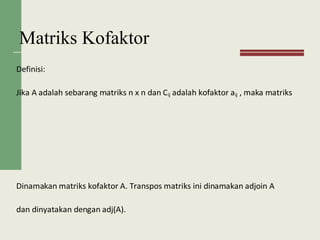 Matriks Kofaktor
Definisi:
Jika A adalah sebarang matriks n x n dan Cij adalah kofaktor aij , maka matriks
Dinamakan matriks kofaktor A. Transpos matriks ini dinamakan adjoin A
dan dinyatakan dengan adj(A).
 