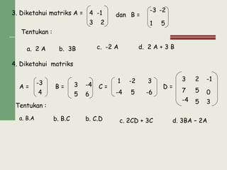 3. Diketahui matriks A = dan B =
Tentukan :
a. 2 A b. 3B c. -2 A d. 2 A + 3 B
4. Diketahui matriks
B = C = D =A =
Tentukan :
a. B.A b. B.C b. C.D c. 2CD + 3C d. 3BA – 2A
4
3 2
-3
1 5
-1 -2
-3
4
3 -4
5 6
1 -2 3
-4 5 -6
3 2 -1
7 5 0
-4 35
 
