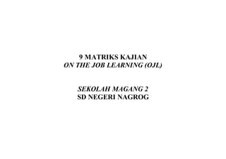 9 MATRIKS KAJIAN
ON THE JOB LEARNING (OJL)
SEKOLAH MAGANG 2
SD NEGERI NAGROG
 