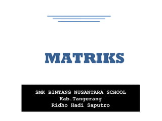SMK BINTANG NUSANTARA SCHOOL
Kab.Tangerang
Ridho Hadi Saputro
MATRIKS
 