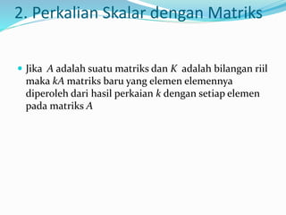 2. Perkalian Skalar dengan Matriks 
 Jika A adalah suatu matriks dan K adalah bilangan riil 
maka kA matriks baru yang elemen elemennya 
diperoleh dari hasil perkaian k dengan setiap elemen 
pada matriks A 
 