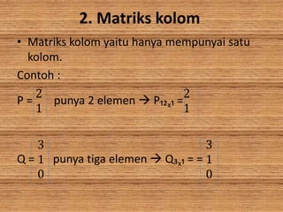 2. Matriks kolom
• Matriks kolom yaitu hanya mempunyai satu
kolom.
Contoh :
P =
2
1
punya 2 elemen  P₁₂x₁ =
2
1
Q =
3
1
0
punya tiga elemen  Q₃x₁ = =
3
1
0
 
