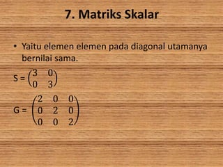 7. Matriks Skalar
• Yaitu elemen elemen pada diagonal utamanya
bernilai sama.
S =
3 0
0 3
G =
2 0 0
0 2 0
0 0 2
 