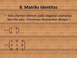 8. Matriks Identitas
• Yaitu elemen elemen pada diagonal utamanya
bernilai satu. Umumnya dinotasikan dengan l.
l =
1 0
0 1
l =
1 0 0
0 1 0
0 0 1
 