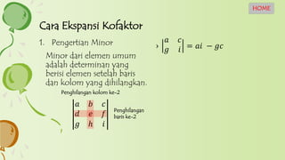 ›
𝑎 𝑐
𝑔 𝑖 = 𝑎𝑖 − 𝑔𝑐1. Pengertian Minor
Minor dari elemen umum
adalah determinan yang
berisi elemen setelah baris
dan kolom yang dihilangkan.
𝑎 𝑏 𝑐
𝑑 𝑒 𝑓
𝑔 ℎ 𝑖
Cara Ekspansi Kofaktor
HOME
Penghilangan kolom ke-2
Penghilangan
baris ke-2
 