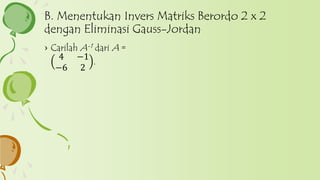 › Carilah A-1 dari A =
4 −1
−6 2
.
B. Menentukan Invers Matriks Berordo 2 x 2
dengan Eliminasi Gauss-Jordan
 