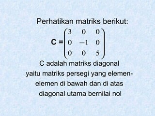C =  C adalah matriks diagonal yaitu matriks persegi yang elemen- elemen di bawah dan di atas diagonal utama bernilai nol Perhatikan matriks berikut: 