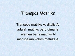 Transpos Matriks Transpos matriks A, ditulis A t adalah matriks baru dimana elemen baris matriks A t merupakan kolom matriks A 